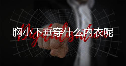 胸小下垂穿什么内衣呢