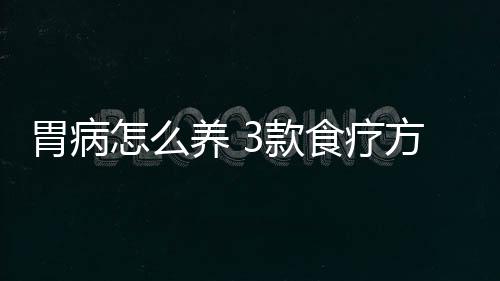 胃病怎么养 3款食疗方还你胃健康