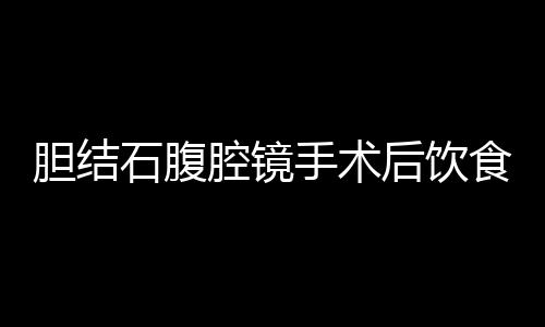 胆结石腹腔镜手术后饮食有哪些