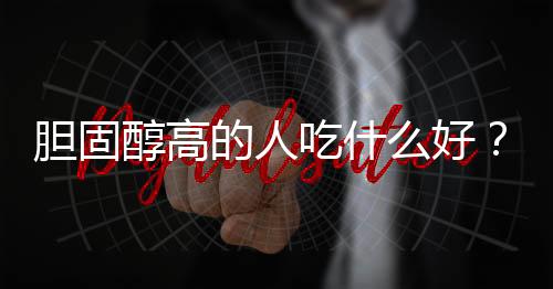 胆固醇高的人吃什么好？胆固醇高不能吃什么