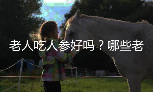 老人吃人参好吗？哪些老人不能吃人参？