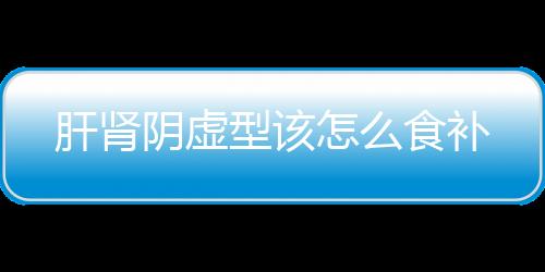 肝肾阴虚型该怎么食补