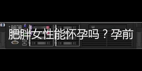 肥胖女性能怀孕吗？孕前营养应以什么为主？