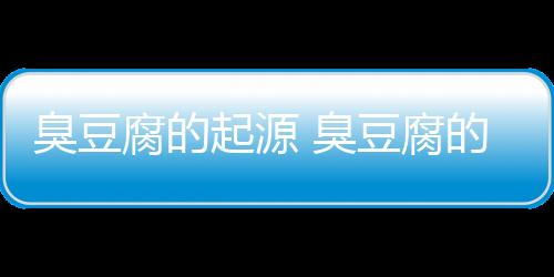 臭豆腐的起源 臭豆腐的地域差异