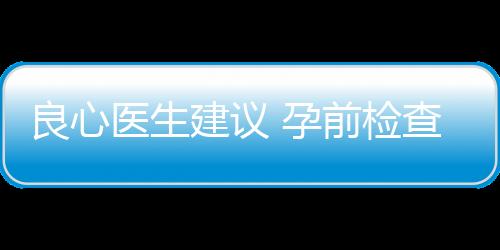 良心医生建议 孕前检查必读