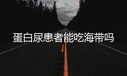 蛋白尿患者能吃海带吗