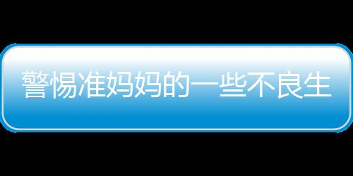 警惕准妈妈的一些不良生活习惯