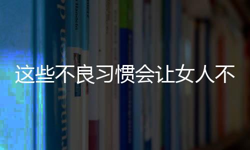 这些不良习惯会让女人不孕