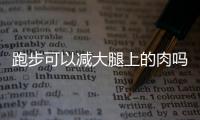 跑步可以减大腿上的肉吗以及方法