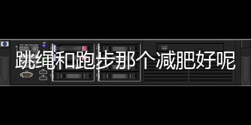 跳绳和跑步那个减肥好呢？