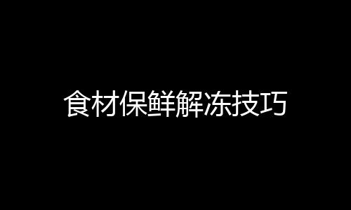 食材保鲜解冻技巧