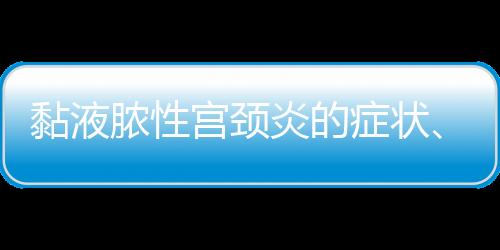 黏液脓性宫颈炎的症状、病因及治疗方法有哪些