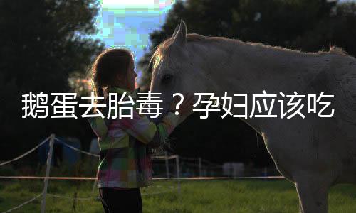 鹅蛋去胎毒？孕妇应该吃鹅蛋吗